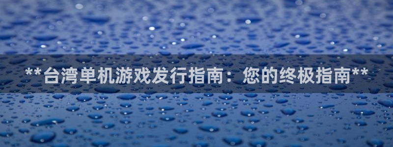 新航娱乐公司扣费流程详解图片大全：**台湾单机游戏发行指南：您的终极指南**