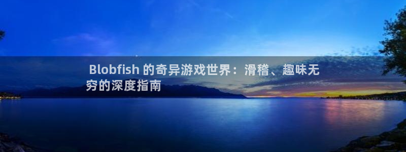 新航娱乐官网下载安装： Blobfish 的奇异游戏世界：滑稽、趣味无
穷的深度指南