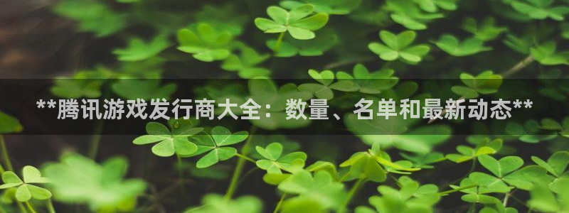 新航娱乐公司扣费流程详解：**腾讯游戏发行商大全：数量、名单和最新动态**