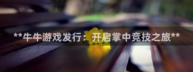 新航娱乐集团最新消息今天：**牛牛游戏发行：开启掌中竞技之旅**