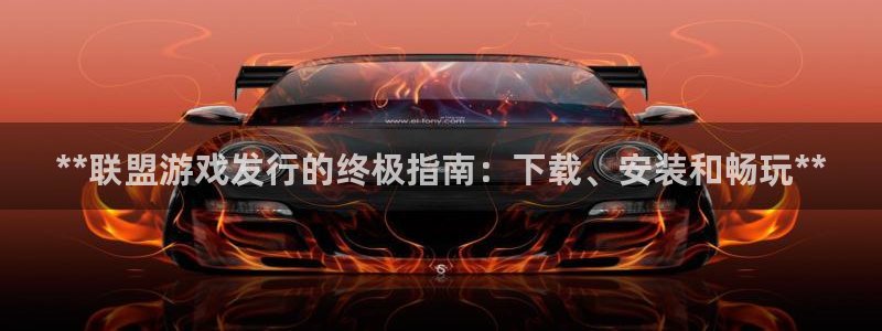 新航娱乐的股东名单和背景介绍：**联盟游戏发行的终极指南：下载、安装和畅玩**