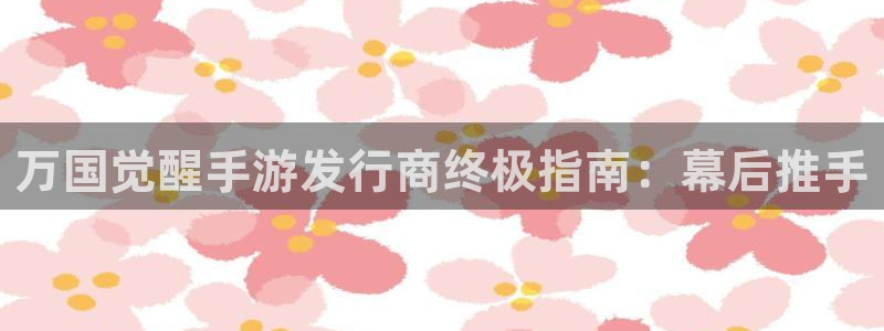 新航娱乐app官方免费下载安卓：万国觉醒手游发行商终极指南：幕后推手