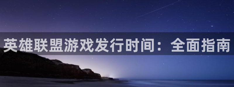 新航娱乐公司旗下艺人：英雄联盟游戏发行时间：全面指南