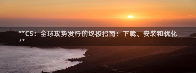 新航娱乐官网下载安卓：**CS：全球攻势发行的终极指南：下载、安装和优化
**