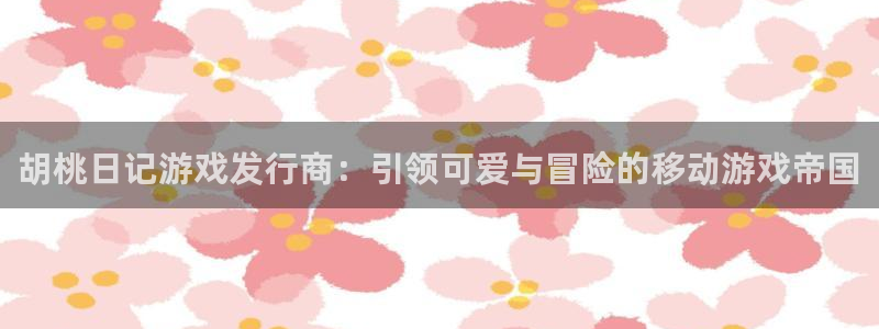 新航娱乐app官方免费下载苹果：胡桃日记游戏发行商：引领可爱与冒险的移动游戏帝国