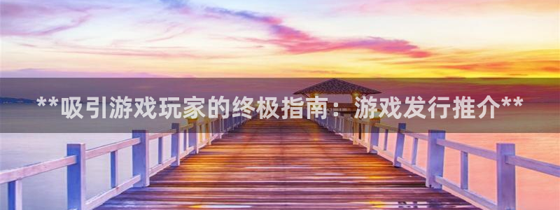 新航娱乐app最新版本更新内容是什么：**吸引游戏玩家的终极指南：游戏发行推介**
