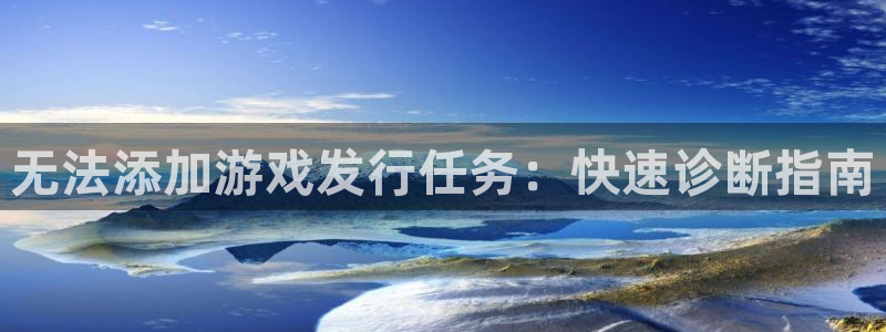 新航娱乐扣款7IIII处罚规定：无法添加游戏发行任务：快速诊断指南