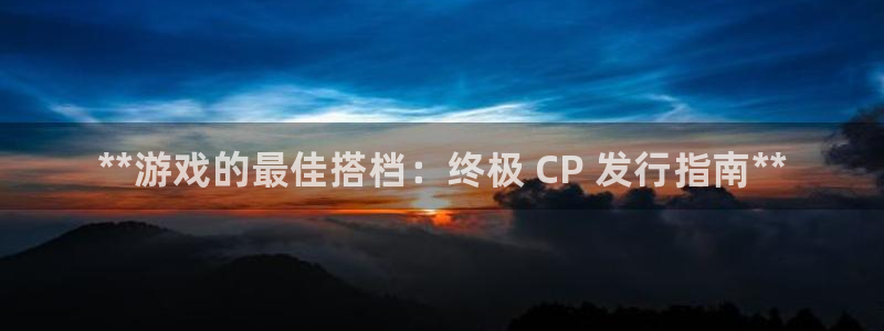 新航娱乐扣款后还能重新扣嘛：**游戏的最佳搭档：终极 CP 发行指南**