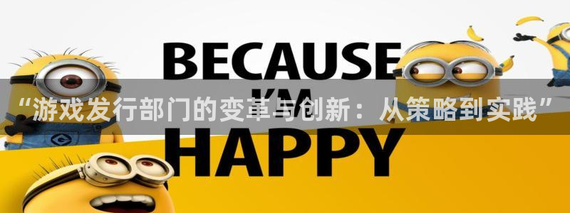 新航娱乐app最新版本更新内容是什么：“游戏发行部门的变革与创新：从策略到实践”