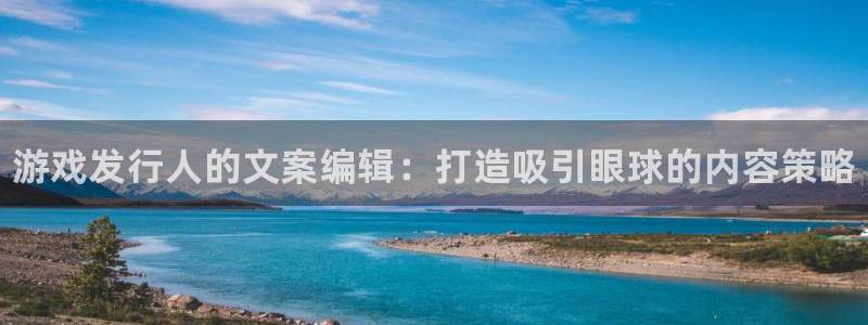 新航娱乐旗下平台有哪些：游戏发行人的文案编辑：打造吸引眼球的内容策略