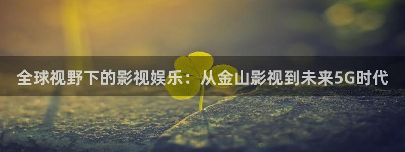 天狼影院2025最新电视剧在线观看影视：全球视野下的影视娱乐：从金山影视到未来5G时代
