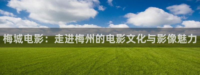 手机天狼影院：梅城电影：走进梅州的电影文化与影像魅力